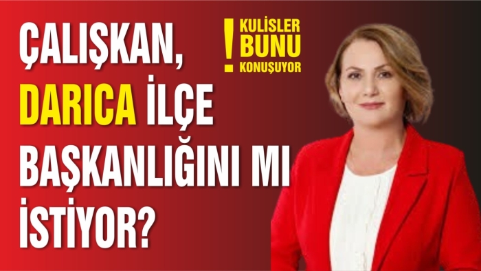 Çalışkan, Darıca İlçe Başkanlığını mı istiyor?